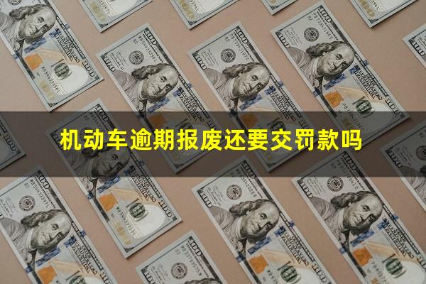 机动车逾期报废还要交罚款吗