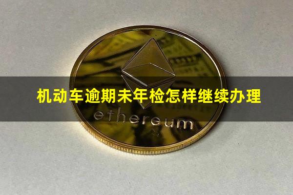 机动车逾期未年检怎样继续办理