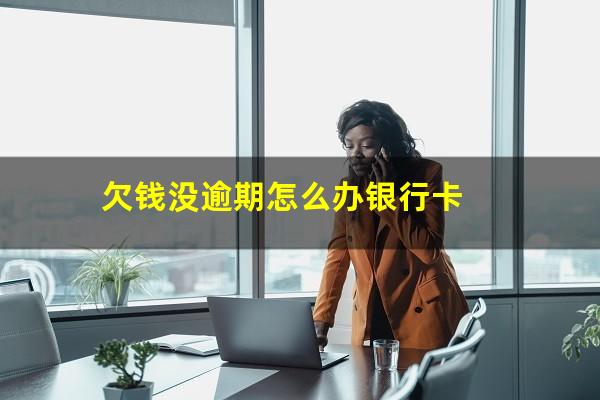 欠钱没逾期怎么办银行卡
