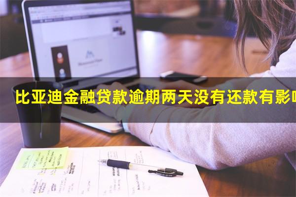 比亚迪金融贷款逾期两天没有还款有影响吗