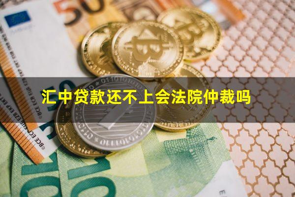 汇中贷款还不上会法院仲裁吗