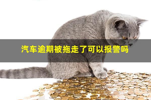 汽车逾期被拖走了可以报警吗