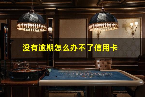 没有逾期怎么办不了信用卡