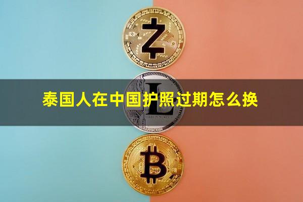 泰国人在中国护照过期怎么换