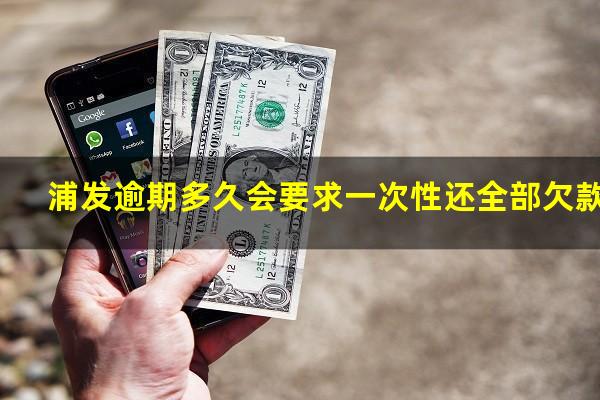 浦发信用卡 逾期?浦发逾期多久会要求一次性还全部欠款?