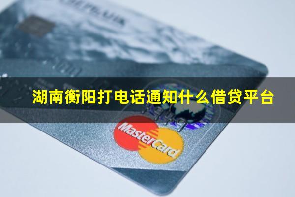 湖南衡阳打电话通知什么借贷平台