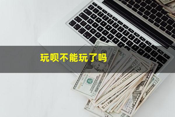 玩呗不能玩了吗
