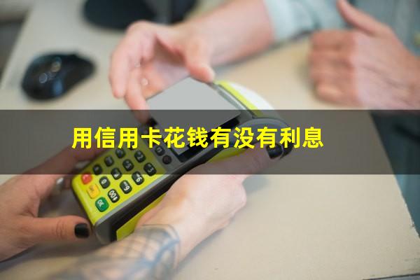 信用卡用钱需要利息吗现在?用信用卡花钱有没有利息?