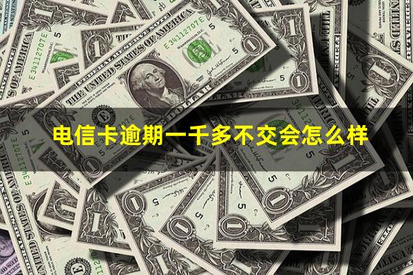 电信卡逾期一千多不交会怎么样
