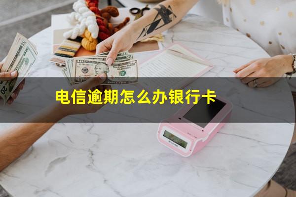 电信逾期怎么办银行卡