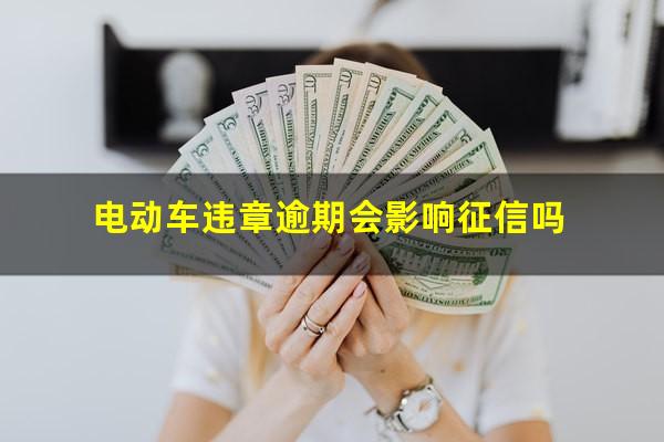 电动车违章逾期会影响征信吗