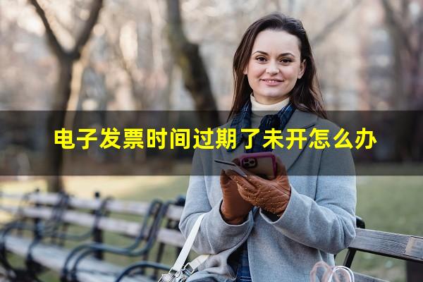 电子发票时间过期了未开怎么办