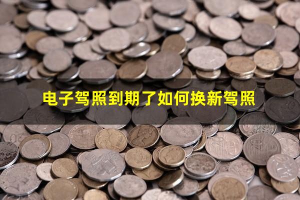 电子驾照到期了如何换新驾照
