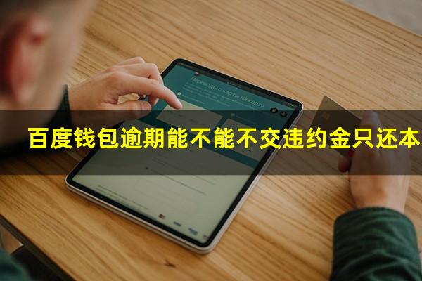 百度钱包逾期能不能不交违约金只还本金