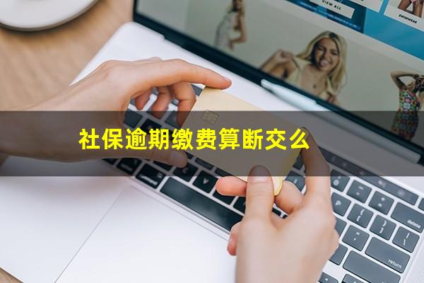 社保逾期缴费算断交么