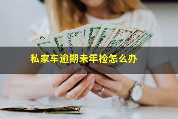 私家车逾期未年检怎么办