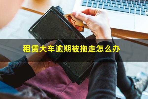 租赁大车逾期被拖走怎么办