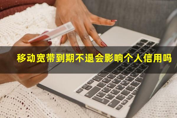 移动宽带到期不退会影响个人信用吗