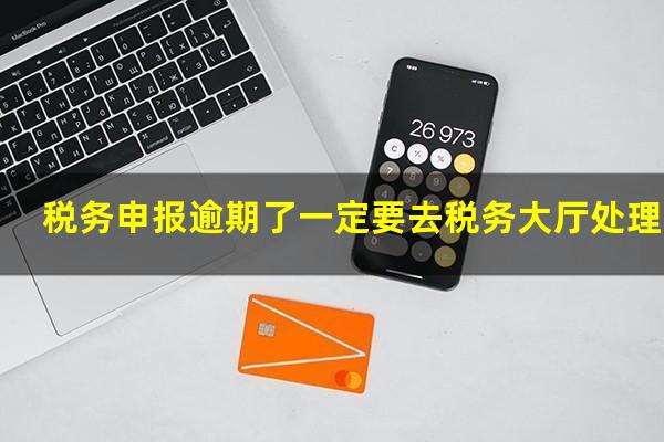 税务申报逾期了一定要去税务大厅处理吗