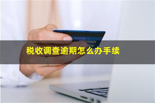 税收调查逾期怎么办手续