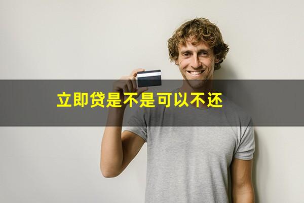 立即贷是不是可以不还
