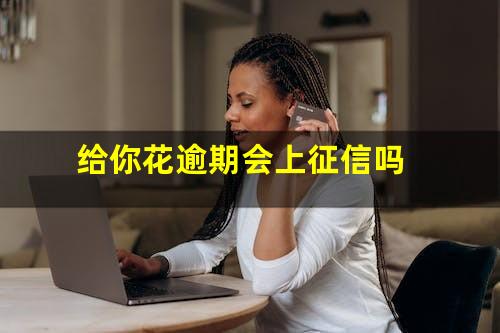 给你花逾期会上征信吗
