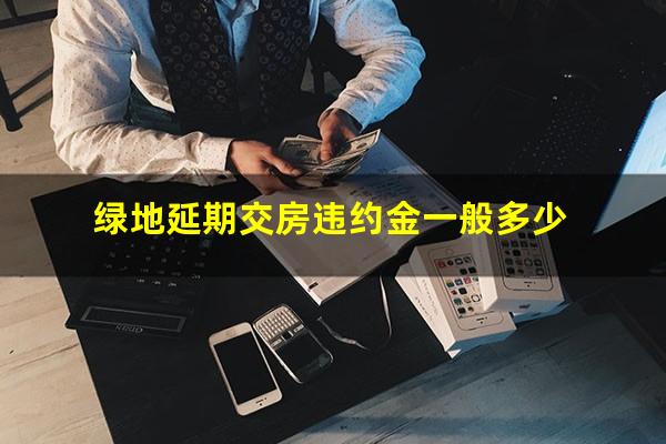 绿地延期交房违约金一般多少