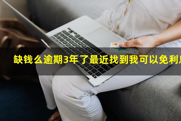 缺钱么逾期3年了最近找到我可以免利息