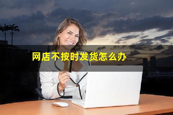 网店不按时发货怎么办