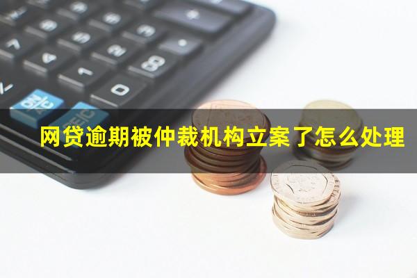 网贷逾期被仲裁机构立案了怎么处理