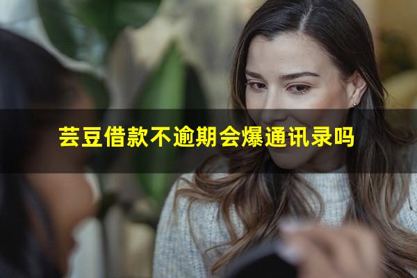 芸豆借款不逾期会爆通讯录吗