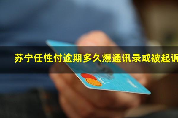 苏宁任性付逾期多久爆通讯录或被起诉