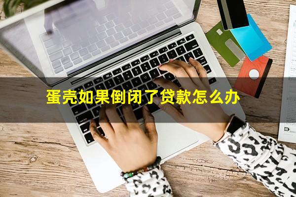 蛋壳如果倒闭了贷款怎么办