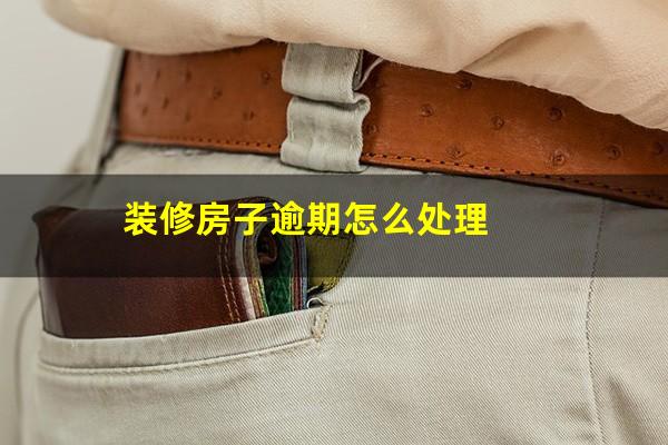装修房子逾期怎么处理