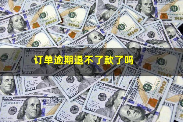 订单逾期退不了款了吗