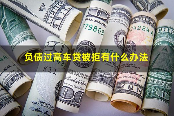 负债过高车贷被拒有什么办法