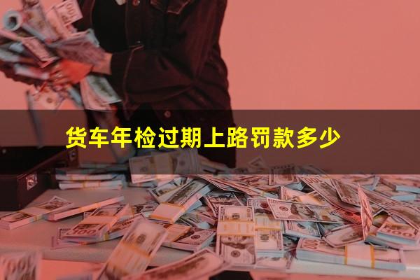 货车年检过期上路罚款多少