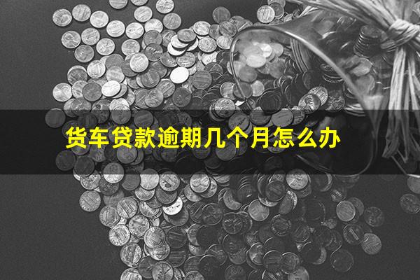 货车贷款逾期几个月怎么办