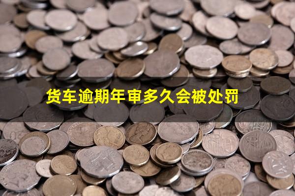 货车逾期年审多久会被处罚