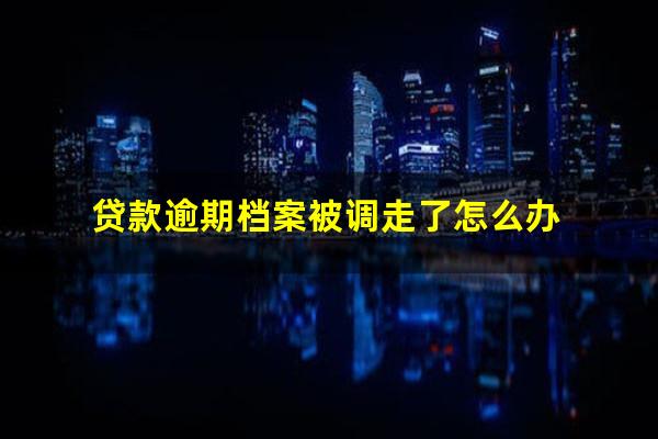 贷款逾期档案被调走了怎么办