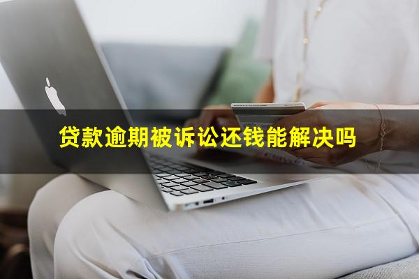 贷款逾期被诉讼还钱能解决吗