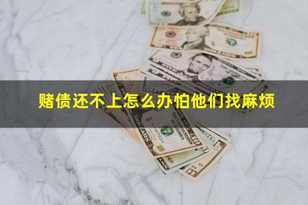 赌债还不上怎么办怕他们找麻烦