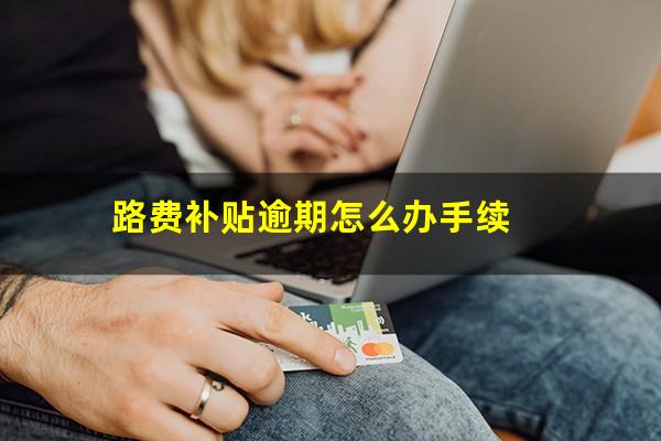 路费补贴逾期怎么办手续