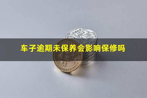 车子逾期未保养会影响保修吗