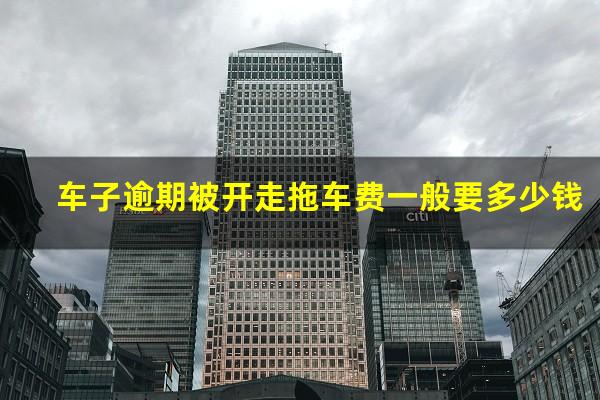 车子逾期被开走拖车费一般要多少钱
