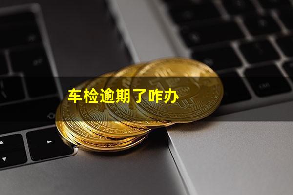 车检逾期了咋办