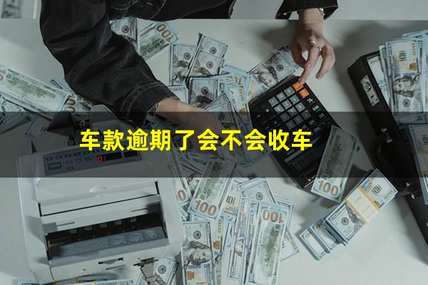 车款逾期了会不会收车
