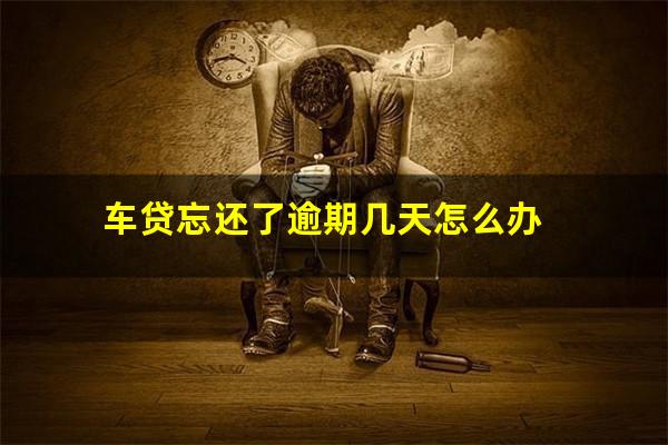 车贷忘还了逾期几天怎么办