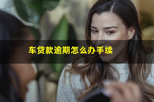 车贷款逾期怎么办手续