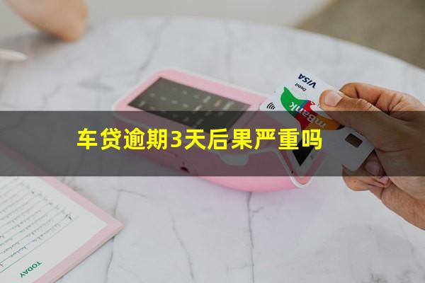 车贷逾期3天后果严重吗